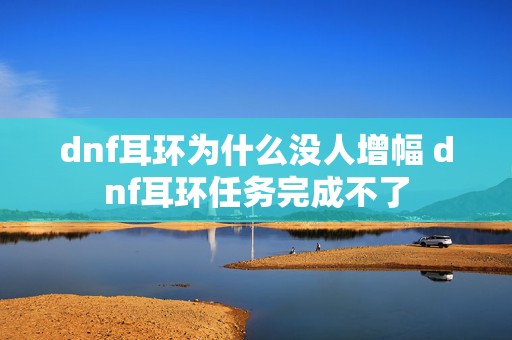 dnf耳环为什么没人增幅 dnf耳环任务完成不了