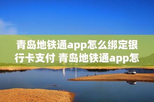 青岛地铁通app怎么绑定银行卡支付 青岛地铁通app怎么绑定银行卡支付不了