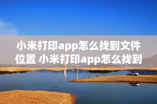 小米打印app怎么找到文件位置 小米打印app怎么找到文件位置呢