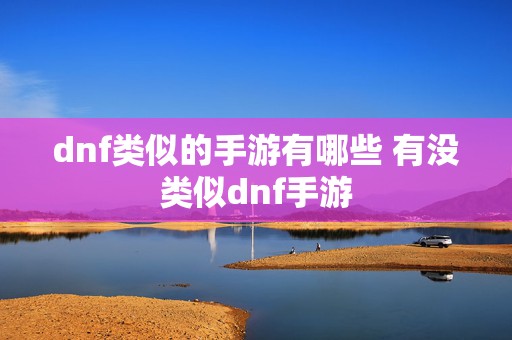 dnf类似的手游有哪些 有没类似dnf手游