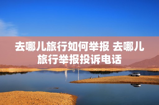 去哪儿旅行如何举报 去哪儿旅行举报投诉电话