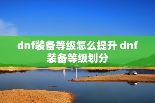 dnf装备等级怎么提升 dnf装备等级划分