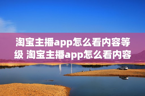 淘宝主播app怎么看内容等级 淘宝主播app怎么看内容等级高低