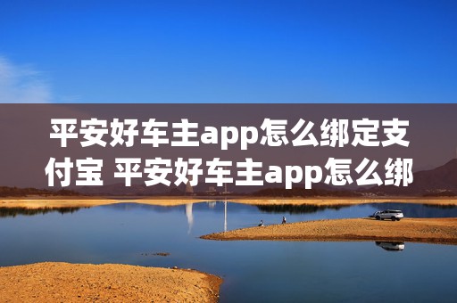 平安好车主app怎么绑定支付宝 平安好车主app怎么绑定支付宝付款