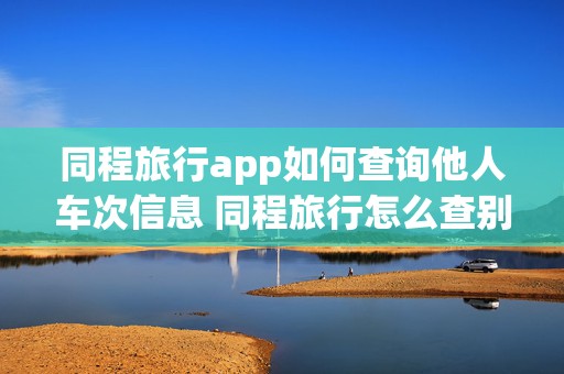 同程旅行app如何查询他人车次信息 同程旅行怎么查别人的购票记录