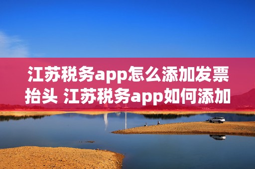 江苏税务app怎么添加发票抬头 江苏税务app如何添加企业