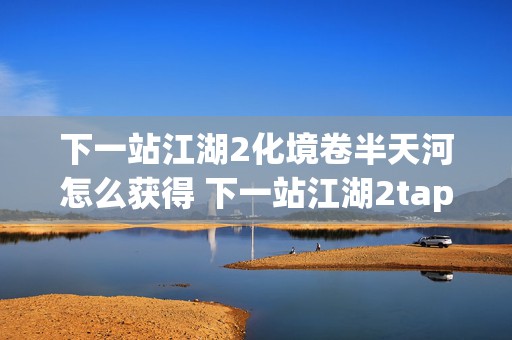 下一站江湖2化境卷半天河怎么获得 下一站江湖2tap