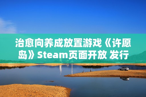 治愈向养成放置游戏《许愿岛》Steam页面开放 发行日期待定