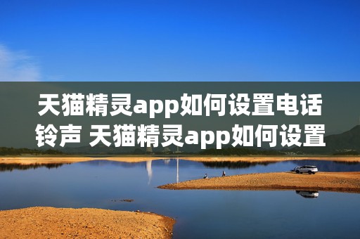 天猫精灵app如何设置电话铃声 天猫精灵app如何设置电话铃声视频