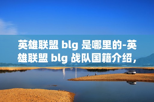 英雄联盟 blg 是哪里的-英雄联盟 blg 战队国籍介绍，深度揭秘 BLG 战队的神秘面纱