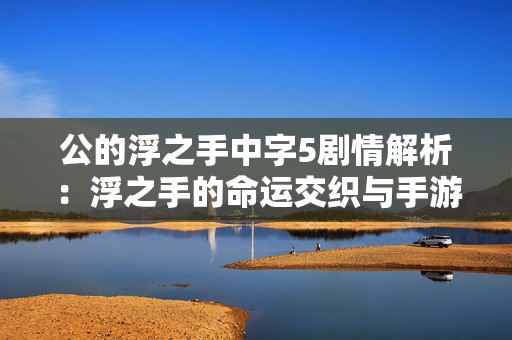 公的浮之手中字5剧情解析：浮之手的命运交织与手游世界探秘