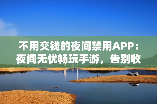 不用交钱的夜间禁用APP：夜间无忧畅玩手游，告别收费APP烦恼