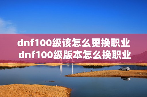 dnf100级该怎么更换职业 dnf100级版本怎么换职业