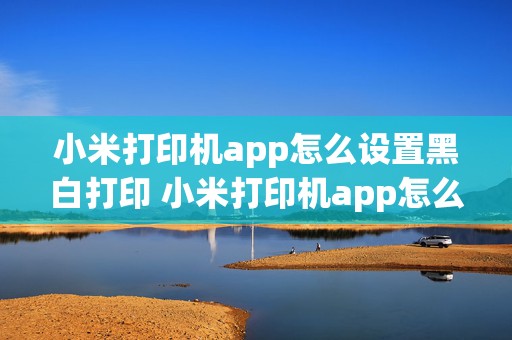 小米打印机app怎么设置黑白打印 小米打印机app怎么设置黑白打印功能