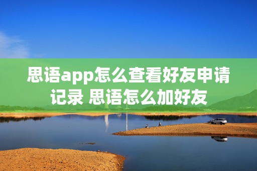 思语app怎么查看好友申请记录 思语怎么加好友