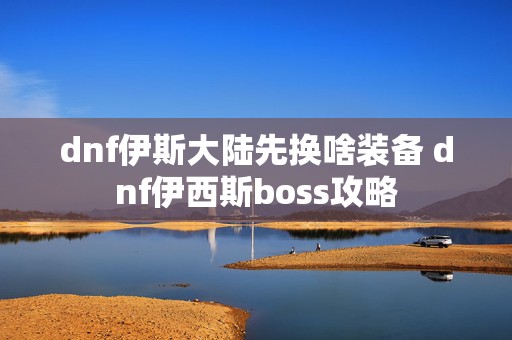 dnf伊斯大陆先换啥装备 dnf伊西斯boss攻略