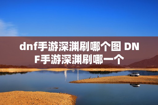 dnf手游深渊刷哪个图 DNF手游深渊刷哪一个