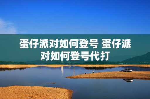 蛋仔派对如何登号 蛋仔派对如何登号代打