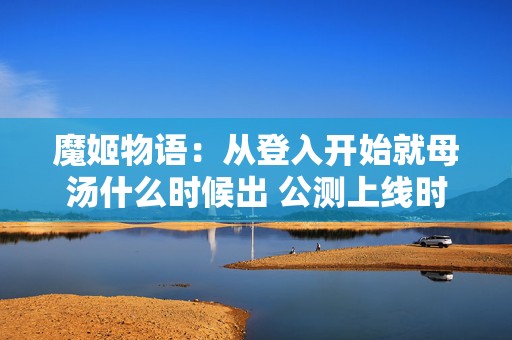 魔姬物语：从登入开始就母汤什么时候出 公测上线时间预告