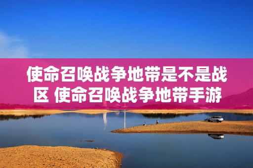 使命召唤战争地带是不是战区 使命召唤战争地带手游