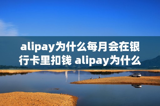 alipay为什么每月会在银行卡里扣钱 alipay为什么每月会在银行卡里扣钱呢