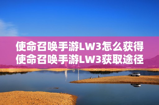 使命召唤手游LW3怎么获得使命召唤手游LW3获取途径，热门游戏武器获取秘籍大揭秘