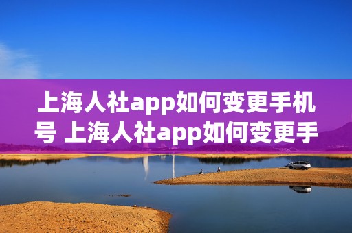 上海人社app如何变更手机号 上海人社app如何变更手机号码绑定