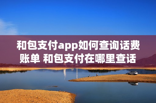 和包支付app如何查询话费账单 和包支付在哪里查话费