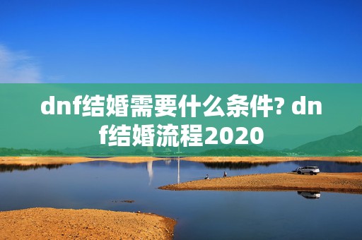 dnf结婚需要什么条件? dnf结婚流程2020