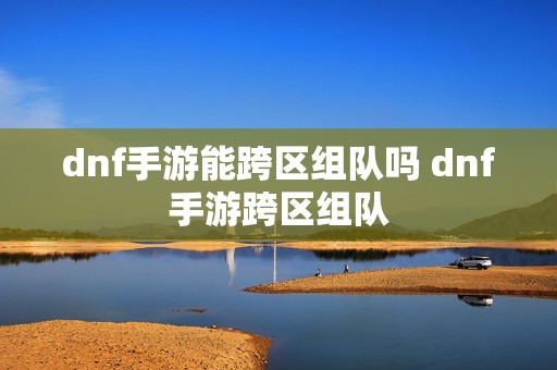 dnf手游能跨区组队吗 dnf手游跨区组队