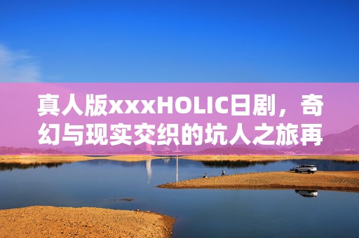 真人版xxxHOLIC日剧，奇幻与现实交织的坑人之旅再续！