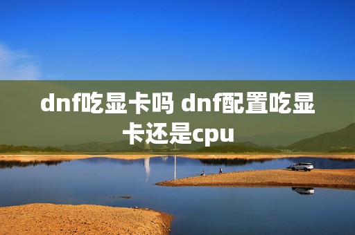 dnf吃显卡吗 dnf配置吃显卡还是cpu