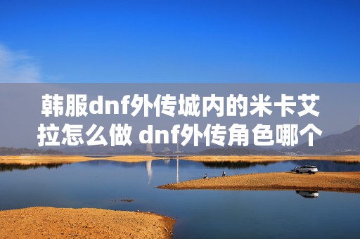 韩服dnf外传城内的米卡艾拉怎么做 dnf外传角色哪个好玩