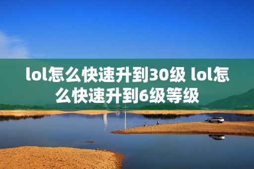 lol怎么快速升到30级 lol怎么快速升到6级等级