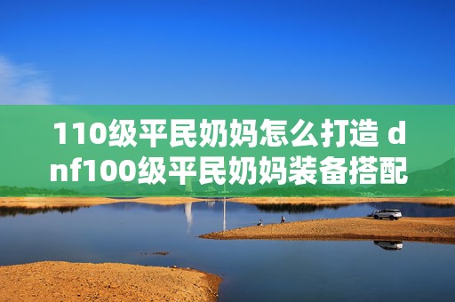 110级平民奶妈怎么打造 dnf100级平民奶妈装备搭配