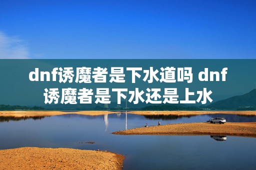 dnf诱魔者是下水道吗 dnf诱魔者是下水还是上水