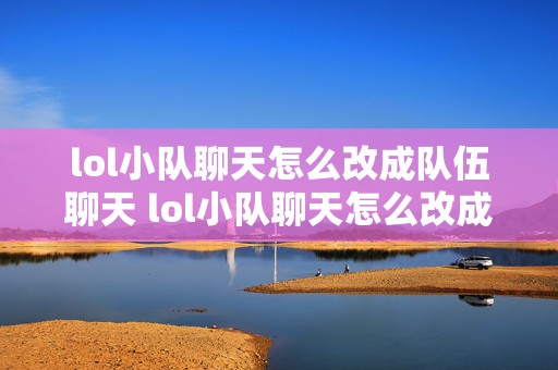 lol小队聊天怎么改成队伍聊天 lol小队聊天怎么改成全部