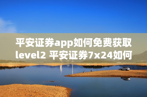 平安证券app如何免费获取level2 平安证券7x24如何领取