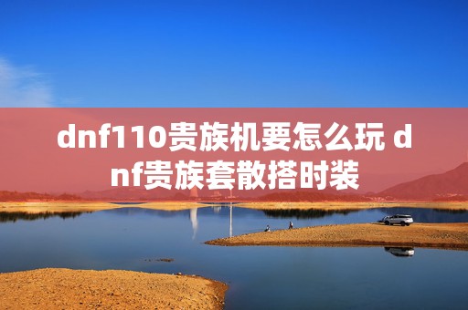 dnf110贵族机要怎么玩 dnf贵族套散搭时装