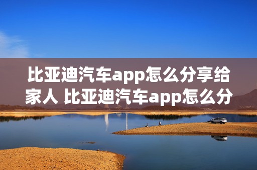 比亚迪汽车app怎么分享给家人 比亚迪汽车app怎么分享给家人用