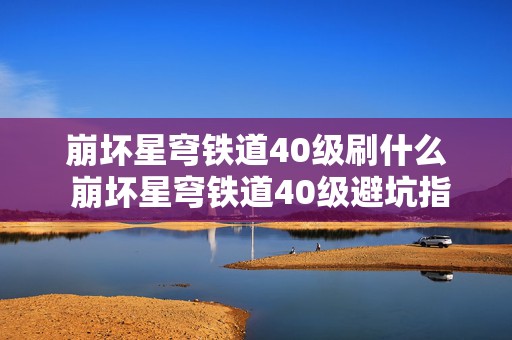 崩坏星穹铁道40级刷什么 崩坏星穹铁道40级避坑指南