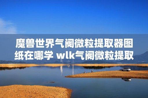 魔兽世界气阀微粒提取器图纸在哪学 wlk气阀微粒提取器图纸学习攻略