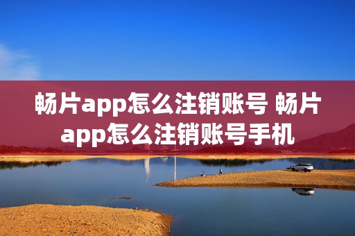 畅片app怎么注销账号 畅片app怎么注销账号手机