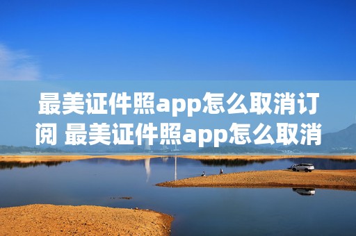 最美证件照app怎么取消订阅 最美证件照app怎么取消订阅