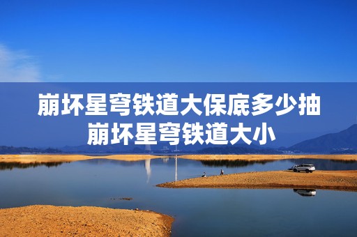 崩坏星穹铁道大保底多少抽 崩坏星穹铁道大小