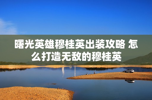 曙光英雄穆桂英出装攻略 怎么打造无敌的穆桂英