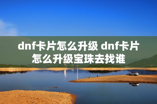 dnf卡片怎么升级 dnf卡片怎么升级宝珠去找谁