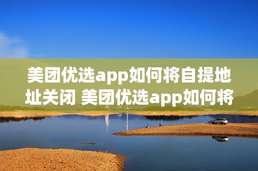 美团优选app如何将自提地址关闭 美团优选app如何将自提地址关闭设置