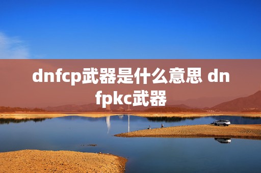 dnfcp武器是什么意思 dnfpkc武器