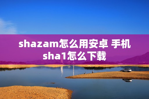 shazam怎么用安卓 手机sha1怎么下载